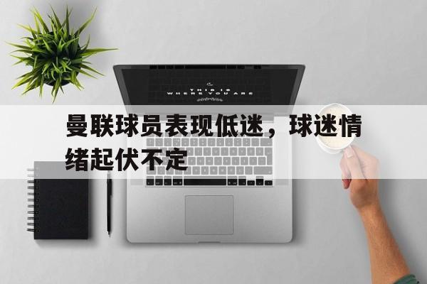 曼联球员表现低迷,球迷情绪起伏不定怎么办 曼联球员表现低迷,球迷情绪起伏不定怎么办