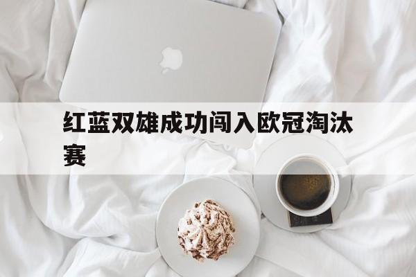 红蓝双雄成功闯入欧冠淘汰赛的是谁 红蓝双雄成功闯入欧冠淘汰赛的是谁