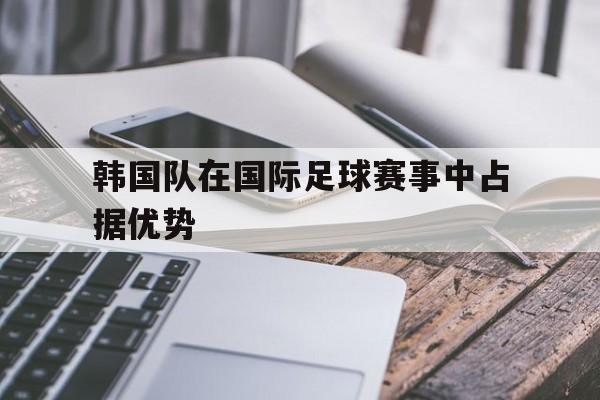 AYX中国-韩国队在国际足球赛事中占据优势的是